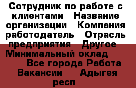 Сотрудник по работе с клиентами › Название организации ­ Компания-работодатель › Отрасль предприятия ­ Другое › Минимальный оклад ­ 26 000 - Все города Работа » Вакансии   . Адыгея респ.